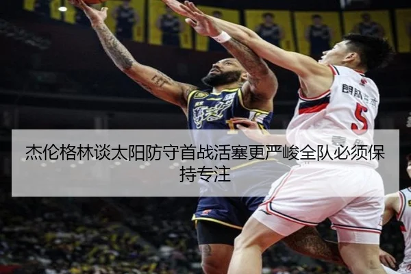 杰伦格林谈太阳防守首战活塞更严峻全队必须保持专注(XINGCAISPORTS)